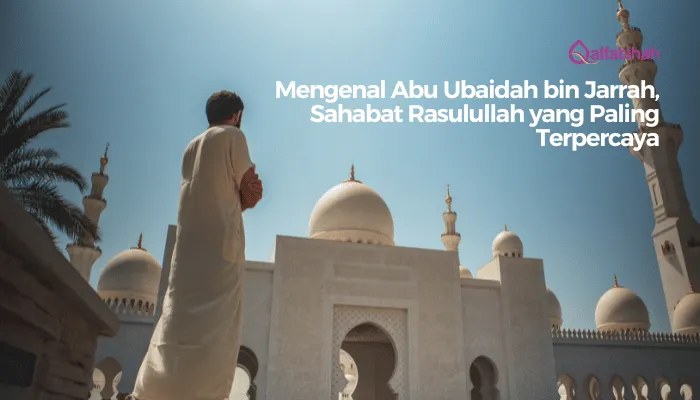 Mengenal Abu Ubaidah bin Jarrah, Sahabat Rasulullah yang Paling Terpercaya