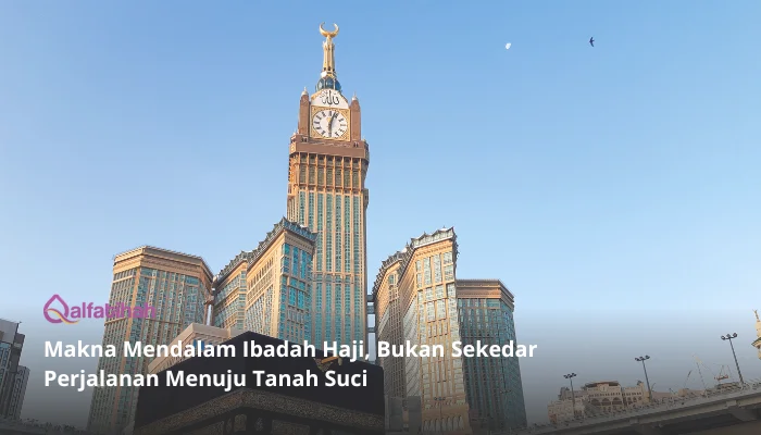 Makna Mendalam Ibadah Haji, Bukan Sekedar Perjalanan Menuju Tanah Suci