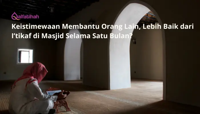 Keistimewaan Membantu Orang Lain, Lebih Baik dari I’tikaf di Masjid Selama Satu Bulan?