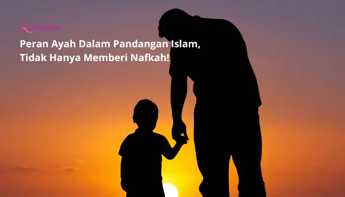 Peran Ayah Dalam Pandangan Islam, Tidak Hanya Memberi Nafkah!