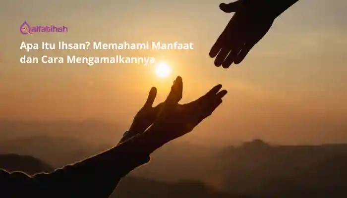 Apa Itu Ihsan? Memahami Manfaat dan Cara Mengamalkannya 