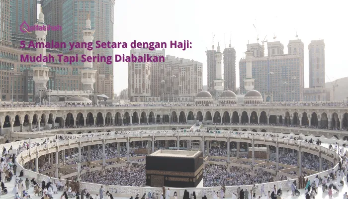 5 Amalan yang Setara dengan Haji: Mudah Tapi Sering Diabaikan