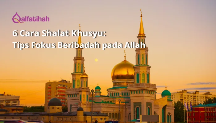 6 Cara Shalat Khusyu: Tips Fokus Beribadah pada Allah