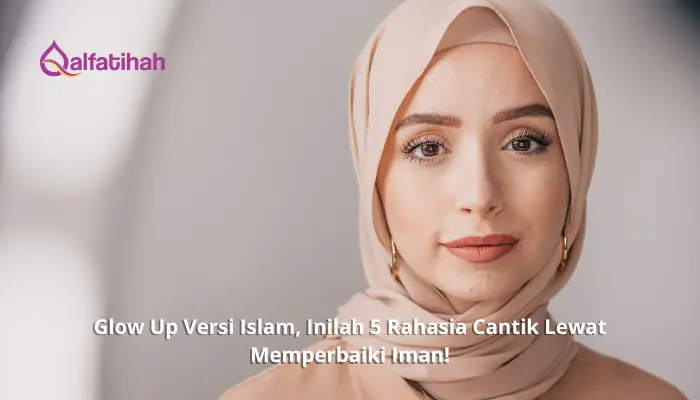 Glow Up Versi Islam, Inilah 5 Rahasia Cantik Lewat Memperbaiki Iman!